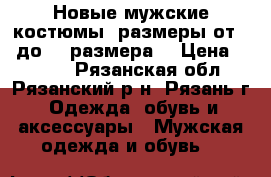 Новые мужские костюмы, размеры от 46 до 66 размера. › Цена ­ 4 500 - Рязанская обл., Рязанский р-н, Рязань г. Одежда, обувь и аксессуары » Мужская одежда и обувь   